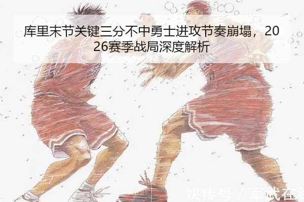 库里末节关键三分不中勇士进攻节奏崩塌,2026赛季战局深度解析